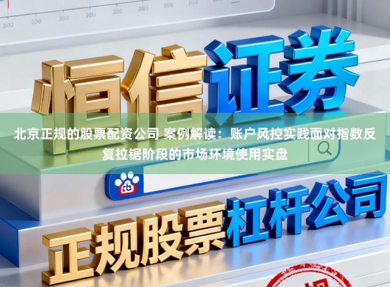 北京正规的股票配资公司 案例解读：账户风控实践面对指数反复拉锯阶段的市场环境使用实盘