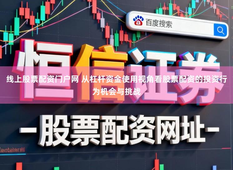 线上股票配资门户网 从杠杆资金使用视角看股票配资的投资行为机会与挑战