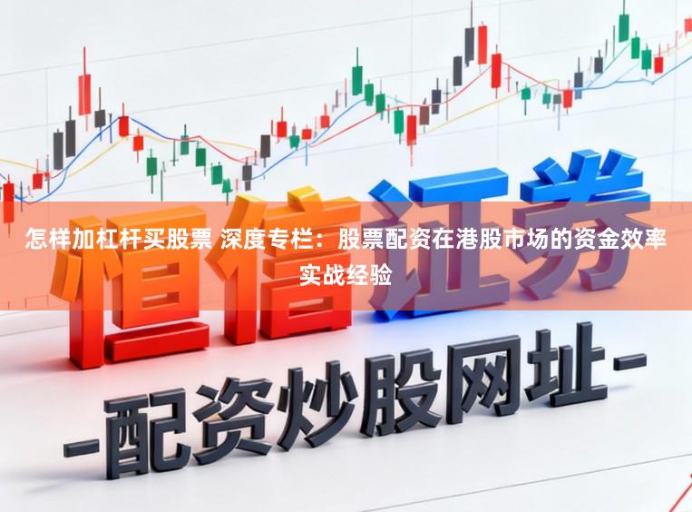 怎样加杠杆买股票 深度专栏：股票配资在港股市场的资金效率实战经验
