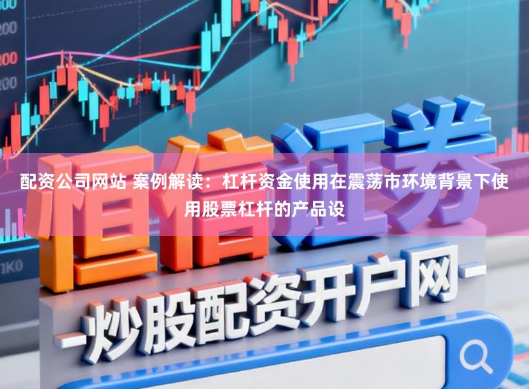 配资公司网站 案例解读：杠杆资金使用在震荡市环境背景下使用股票杠杆的产品设