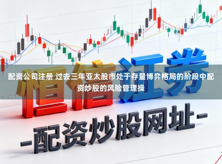 配资公司注册 过去三年亚太股市处于存量博弈格局的阶段中配资炒股的风险管理操