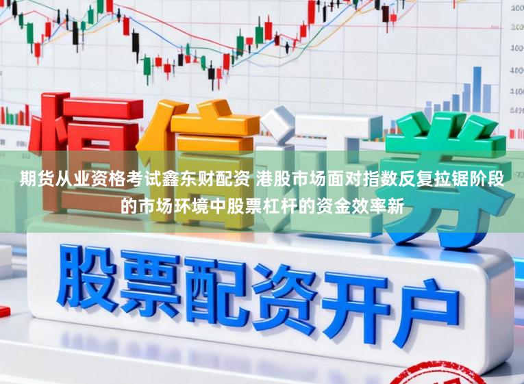期货从业资格考试鑫东财配资 港股市场面对指数反复拉锯阶段的市场环境中股票杠杆的资金效率新
