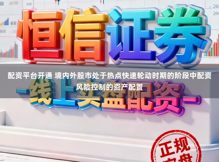 配资平台开通 境内外股市处于热点快速轮动时期的阶段中配资风险控制的资产配置