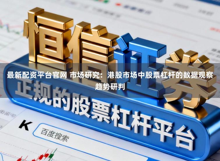 最新配资平台官网 市场研究：港股市场中股票杠杆的数据观察趋势研判