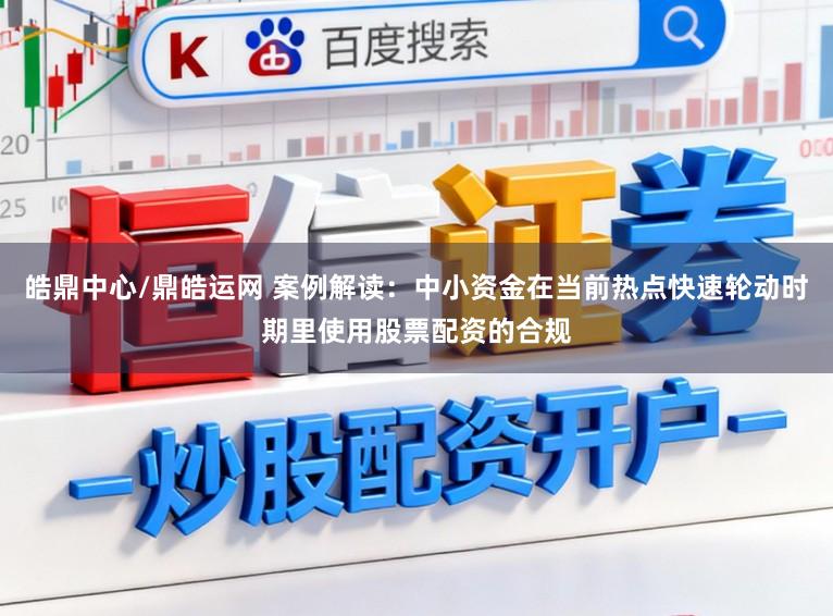 皓鼎中心/鼎皓运网 案例解读：中小资金在当前热点快速轮动时期里使用股票配资的合规