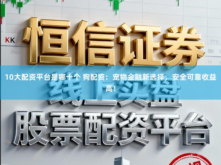 10大配资平台是哪十个 狗配资：宠物金融新选择，安全可靠收益高！