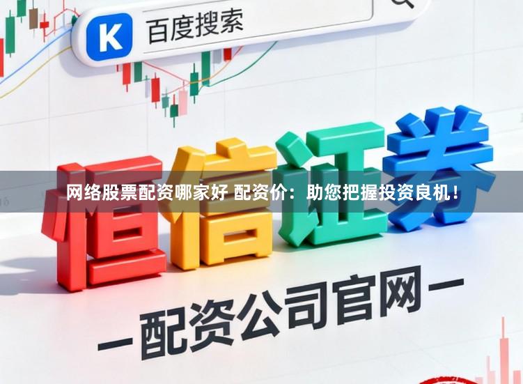 网络股票配资哪家好 配资价：助您把握投资良机！