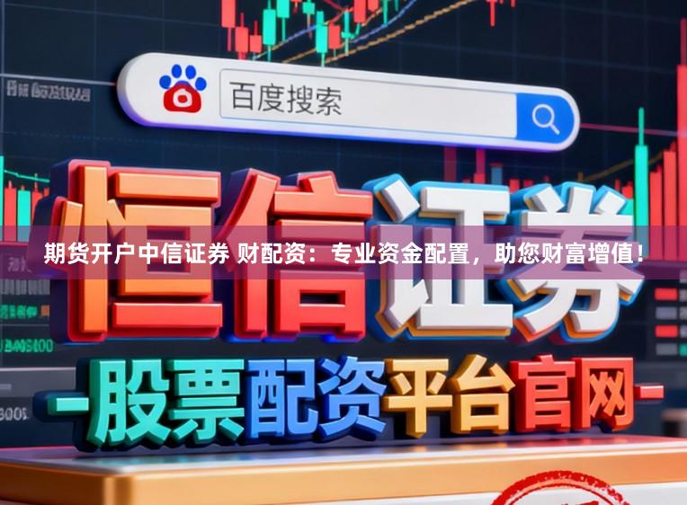 期货开户中信证券 财配资：专业资金配置，助您财富增值！