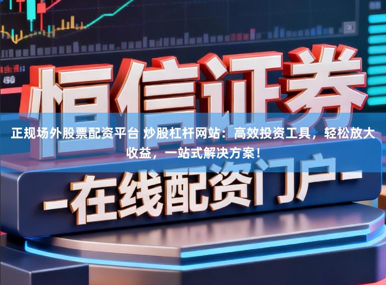 正规场外股票配资平台 炒股杠杆网站：高效投资工具，轻松放大收益，一站式解决方案！