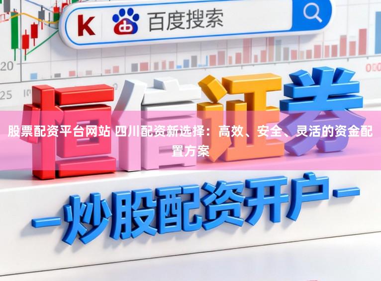 股票配资平台网站 四川配资新选择：高效、安全、灵活的资金配置方案