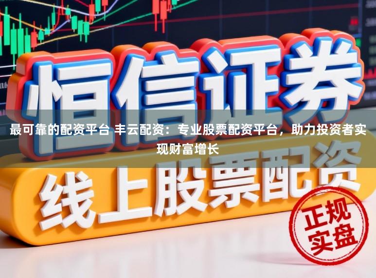 最可靠的配资平台 丰云配资：专业股票配资平台，助力投资者实现财富增长