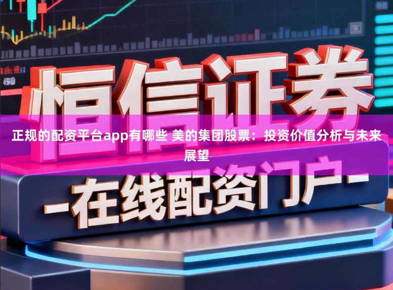 正规的配资平台app有哪些 美的集团股票：投资价值分析与未来展望