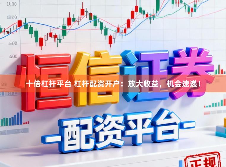 十倍杠杆平台 杠杆配资开户：放大收益，机会速递！