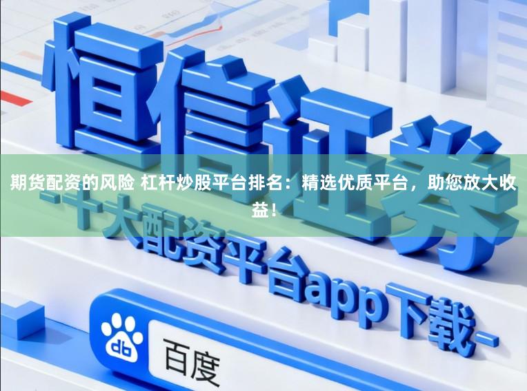 期货配资的风险 杠杆炒股平台排名：精选优质平台，助您放大收益！