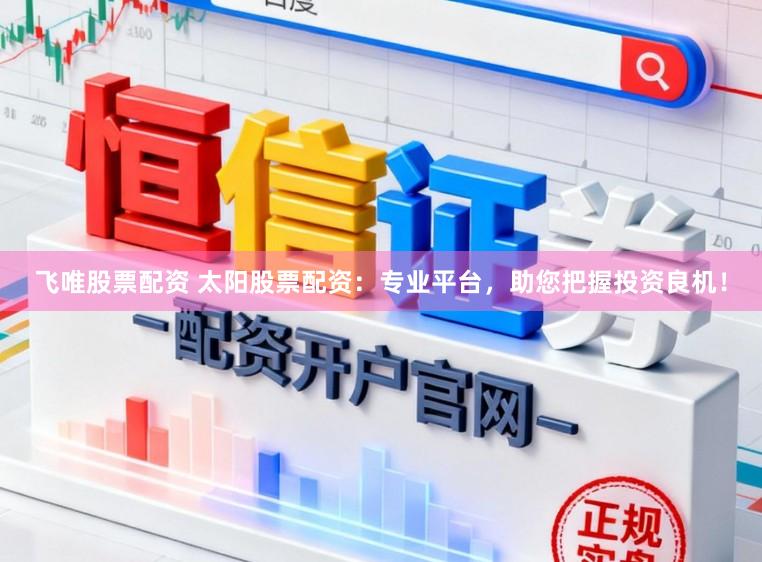 飞唯股票配资 太阳股票配资：专业平台，助您把握投资良机！