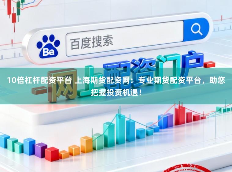 10倍杠杆配资平台 上海期货配资网：专业期货配资平台，助您把握投资机遇！