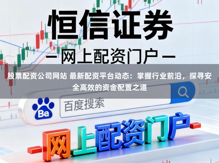 股票配资公司网站 最新配资平台动态：掌握行业前沿，探寻安全高效的资金配置之道