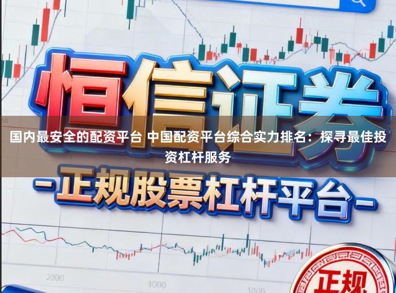 国内最安全的配资平台 中国配资平台综合实力排名：探寻最佳投资杠杆服务