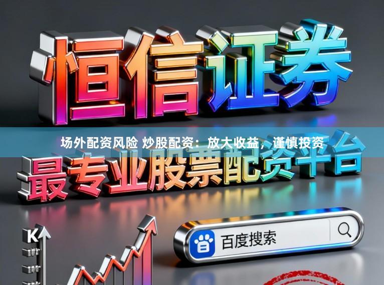 场外配资风险 炒股配资：放大收益，谨慎投资