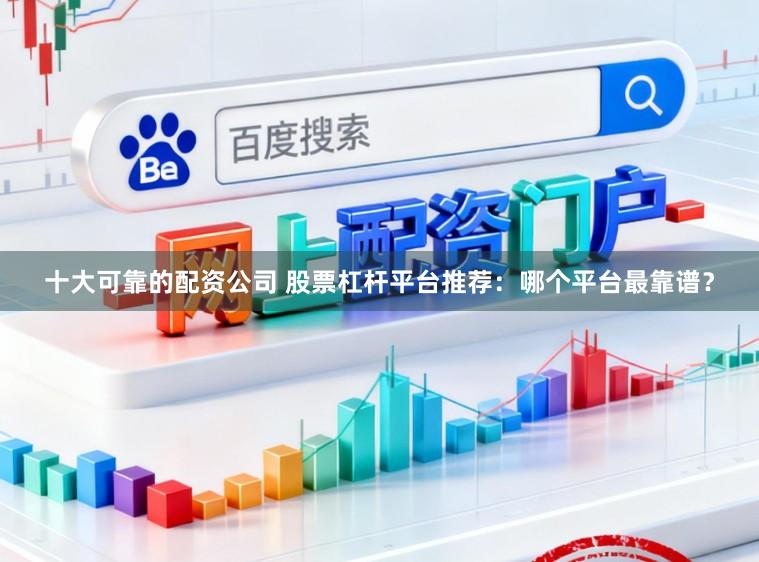 十大可靠的配资公司 股票杠杆平台推荐：哪个平台最靠谱？