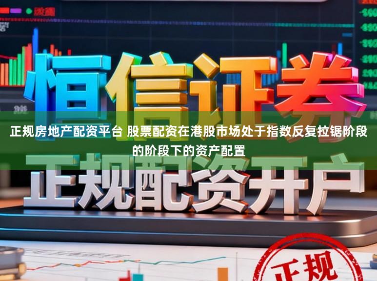 正规房地产配资平台 股票配资在港股市场处于指数反复拉锯阶段的阶段下的资产配置