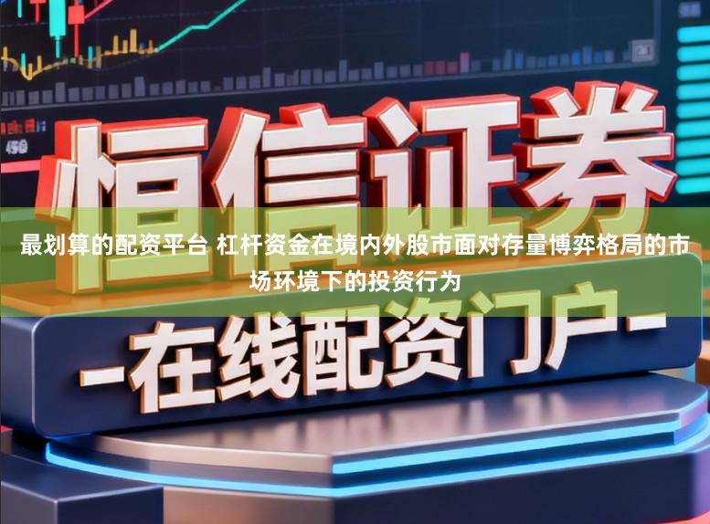 最划算的配资平台 杠杆资金在境内外股市面对存量博弈格局的市场环境下的投资行为