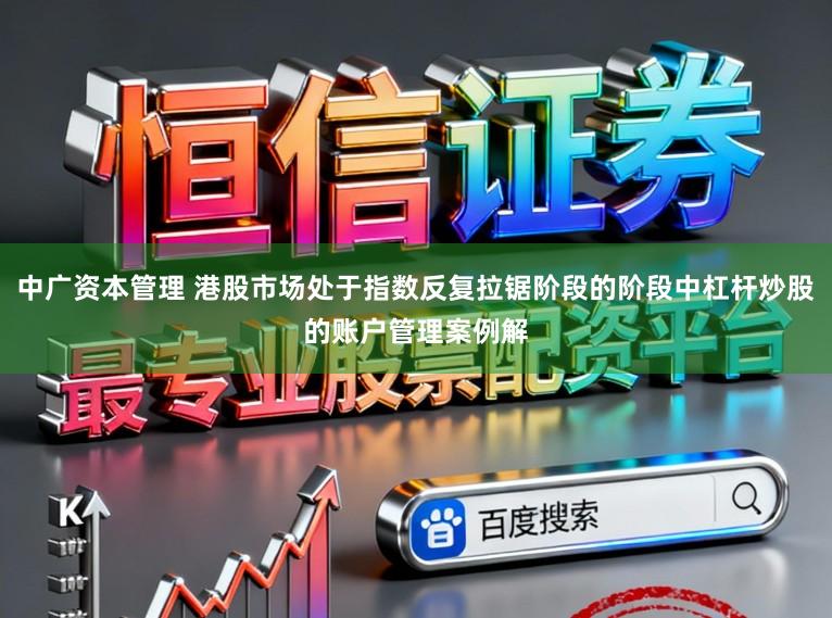 中广资本管理 港股市场处于指数反复拉锯阶段的阶段中杠杆炒股的账户管理案例解