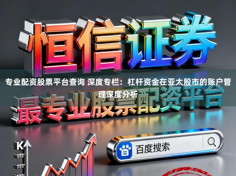 专业配资股票平台查询 深度专栏：杠杆资金在亚太股市的账户管理深度分析