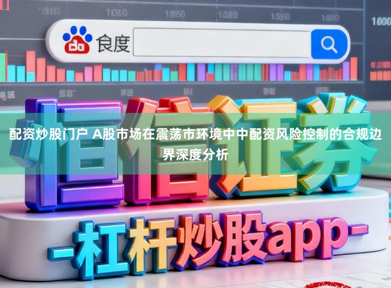 配资炒股门户 A股市场在震荡市环境中中配资风险控制的合规边界深度分析