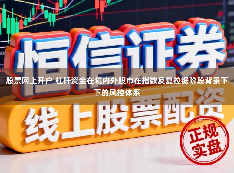 股票网上开户 杠杆资金在境内外股市在指数反复拉锯阶段背景下下的风控体系