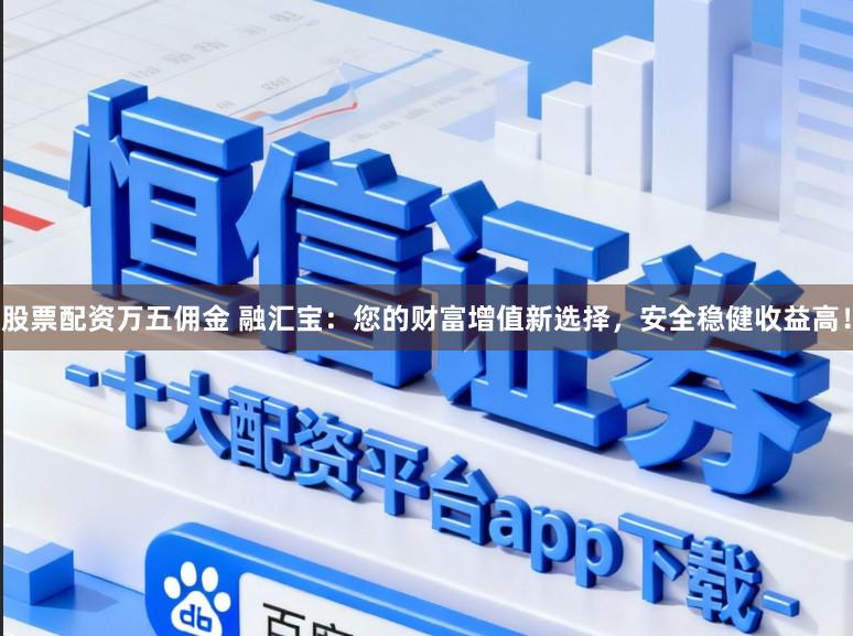股票配资万五佣金 融汇宝：您的财富增值新选择，安全稳健收益高！
