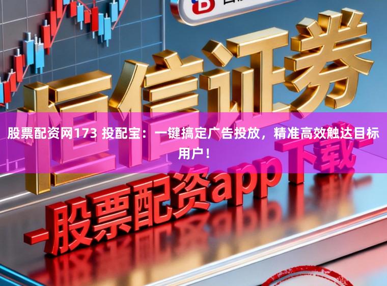 股票配资网173 投配宝：一键搞定广告投放，精准高效触达目标用户！
