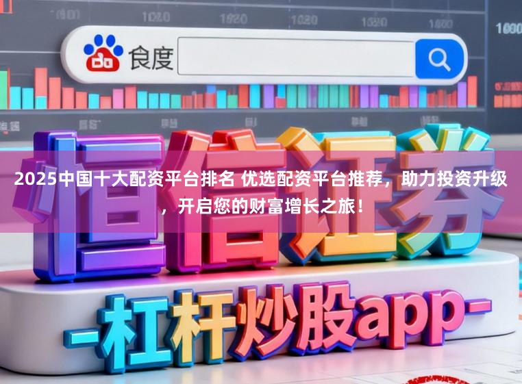 2025中国十大配资平台排名 优选配资平台推荐，助力投资升级，开启您的财富增长之旅！