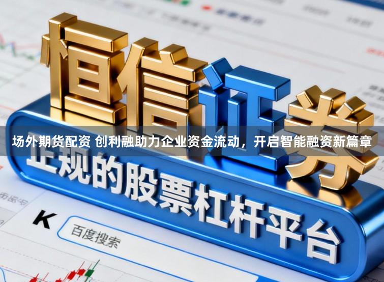 场外期货配资 创利融助力企业资金流动，开启智能融资新篇章