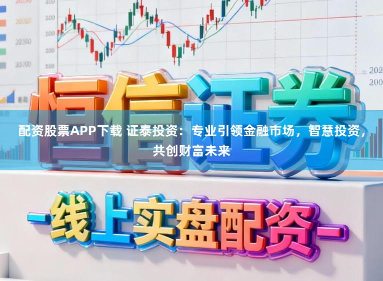 配资股票APP下载 证泰投资：专业引领金融市场，智慧投资，共创财富未来