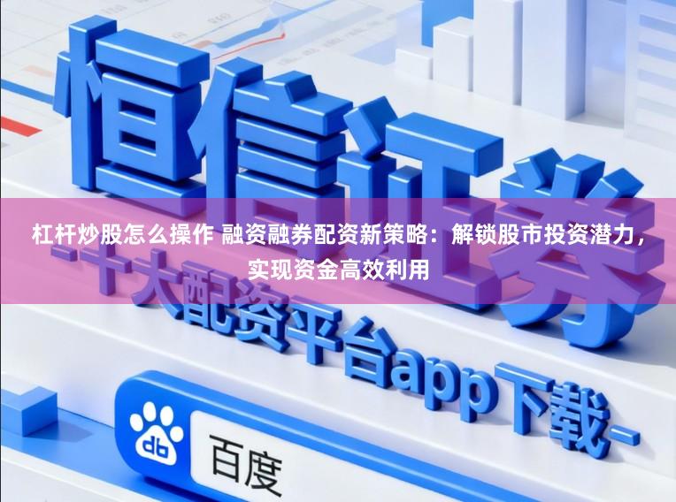 杠杆炒股怎么操作 融资融券配资新策略：解锁股市投资潜力，实现资金高效利用