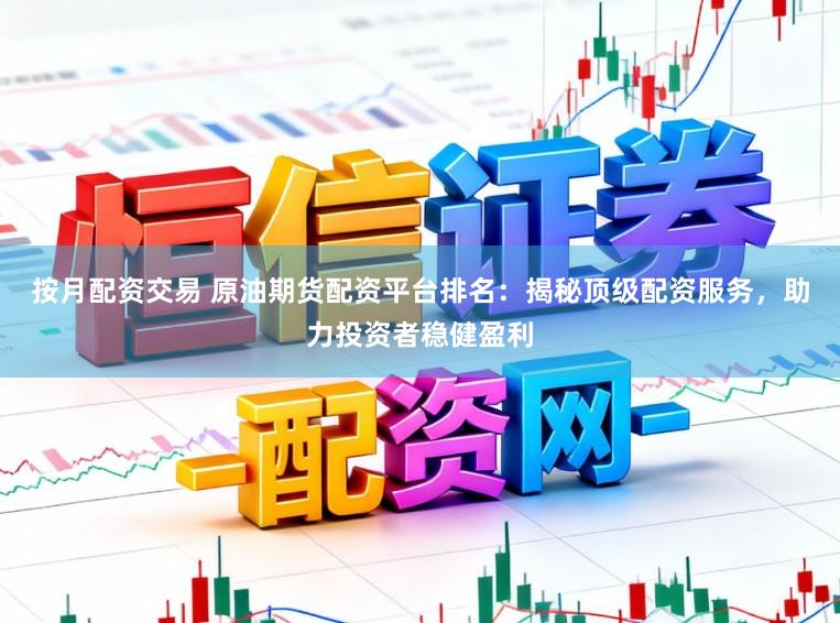按月配资交易 原油期货配资平台排名：揭秘顶级配资服务，助力投资者稳健盈利