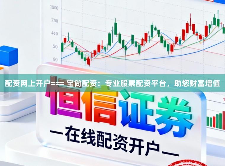 配资网上开户=== 宝尙配资：专业股票配资平台，助您财富增值