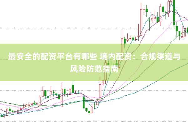 最安全的配资平台有哪些 境内配资：合规渠道与风险防范指南