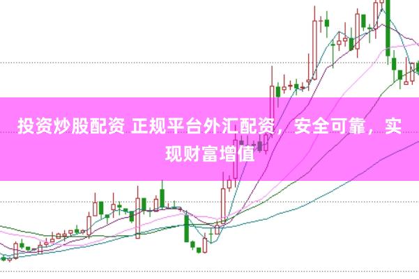 投资炒股配资 正规平台外汇配资，安全可靠，实现财富增值