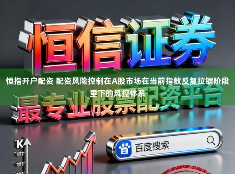 恒指开户配资 配资风险控制在A股市场在当前指数反复拉锯阶段里下的风控体系