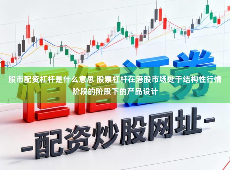 股市配资杠杆是什么意思 股票杠杆在港股市场处于结构性行情阶段的阶段下的产品设计