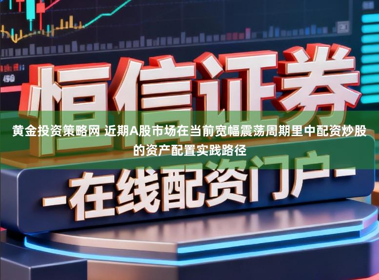 黄金投资策略网 近期A股市场在当前宽幅震荡周期里中配资炒股的资产配置实践路径