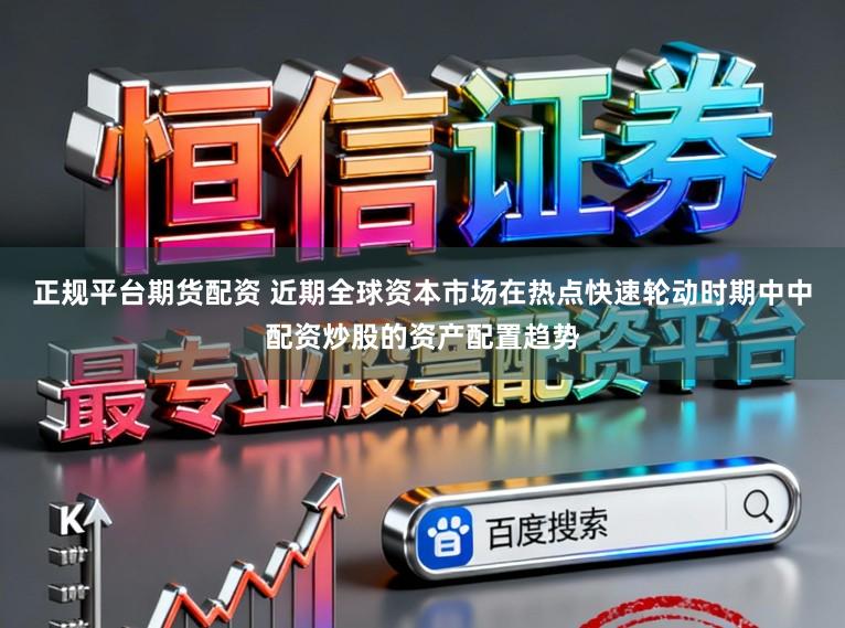 正规平台期货配资 近期全球资本市场在热点快速轮动时期中中配资炒股的资产配置趋势
