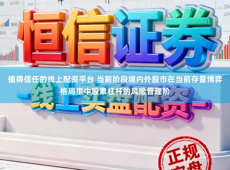 值得信任的线上配资平台 当前阶段境内外股市在当前存量博弈格局里中股票杠杆的风险管理阶