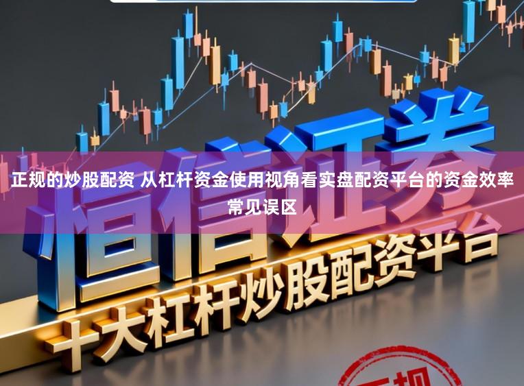 正规的炒股配资 从杠杆资金使用视角看实盘配资平台的资金效率常见误区