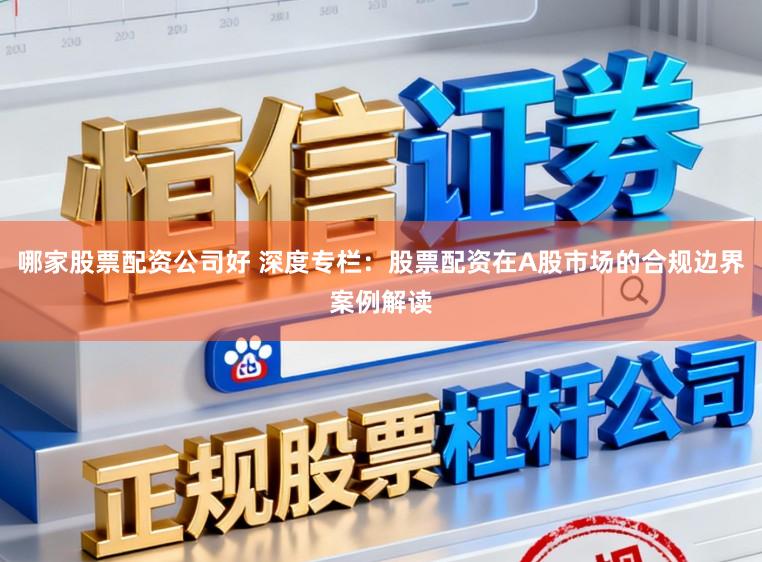 哪家股票配资公司好 深度专栏：股票配资在A股市场的合规边界案例解读