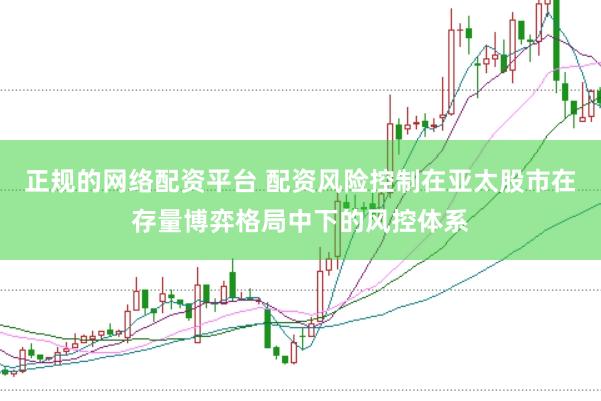 正规的网络配资平台 配资风险控制在亚太股市在存量博弈格局中下的风控体系
