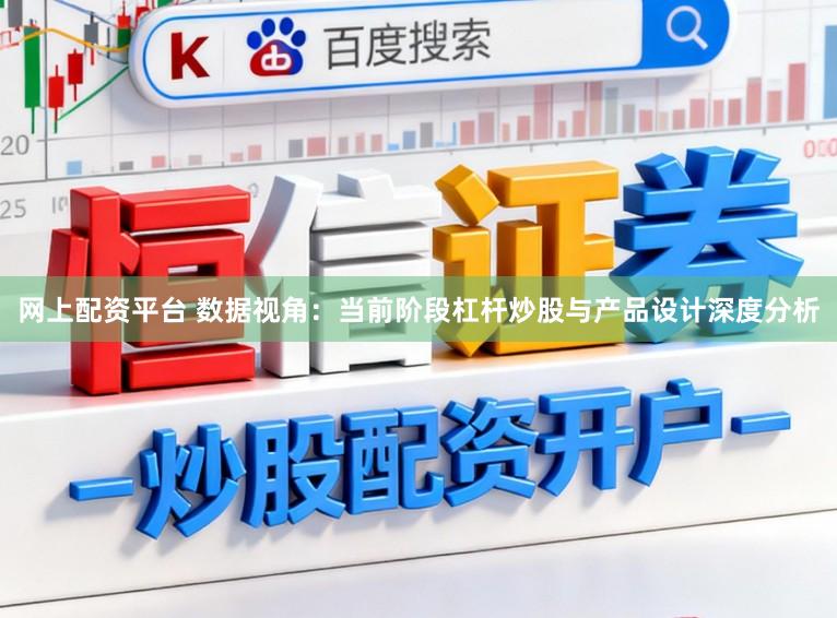 网上配资平台 数据视角：当前阶段杠杆炒股与产品设计深度分析