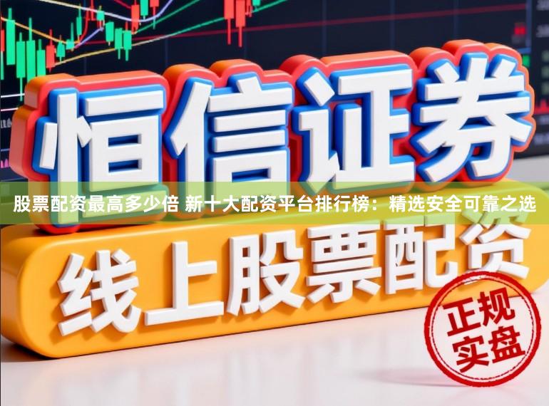 股票配资最高多少倍 新十大配资平台排行榜：精选安全可靠之选